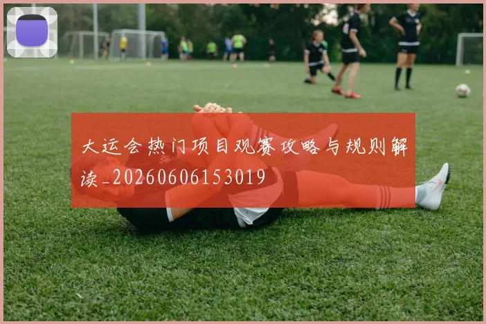 大运会热门项目观赛攻略与规则解读_20260606153019