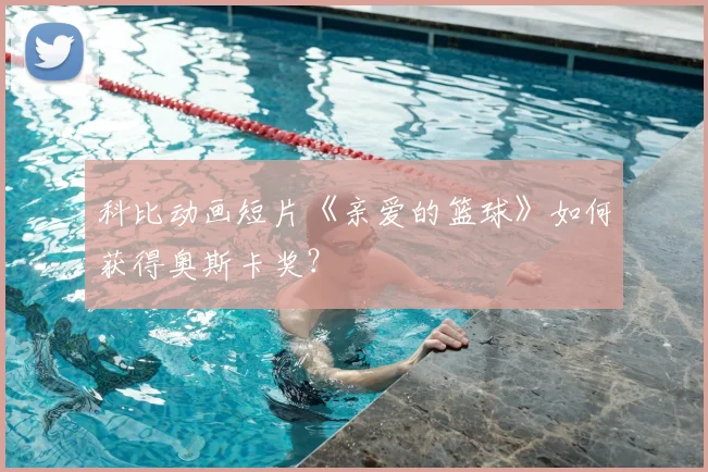 科比动画短片《亲爱的篮球》如何获得奥斯卡奖？