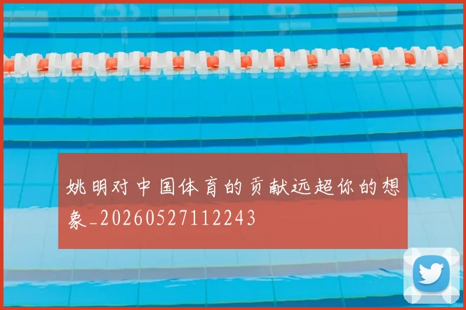 姚明对中国体育的贡献远超你的想象_20260527112243
