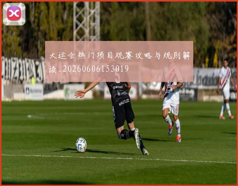 大运会热门项目观赛攻略与规则解读_20260606153019