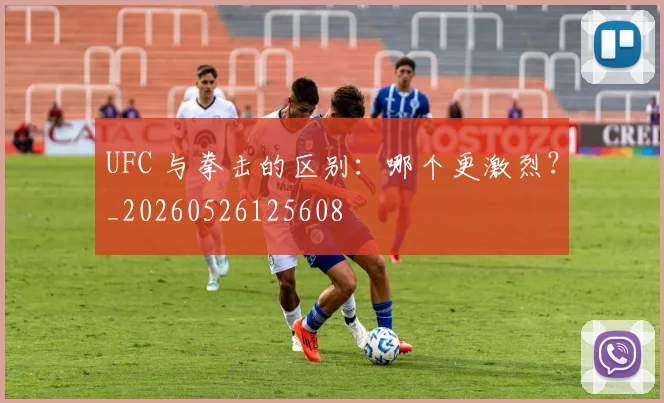 UFC 与拳击的区别:哪个更激烈?_20260526125608