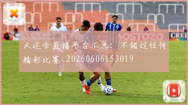 大运会直播平台汇总:不错过任何精彩比赛_20260606153019