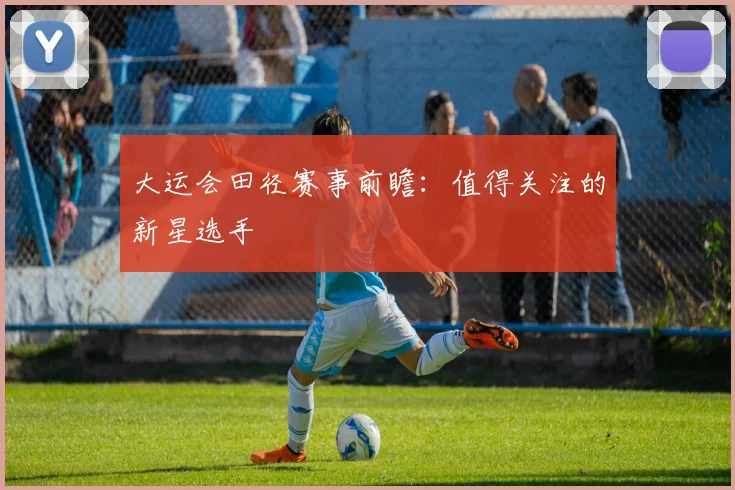 大运会田径赛事前瞻:值得关注的新星选手