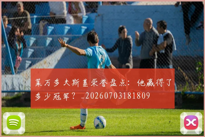 莱万多夫斯基荣誉盘点：他赢得了多少冠军？_20260703181809
