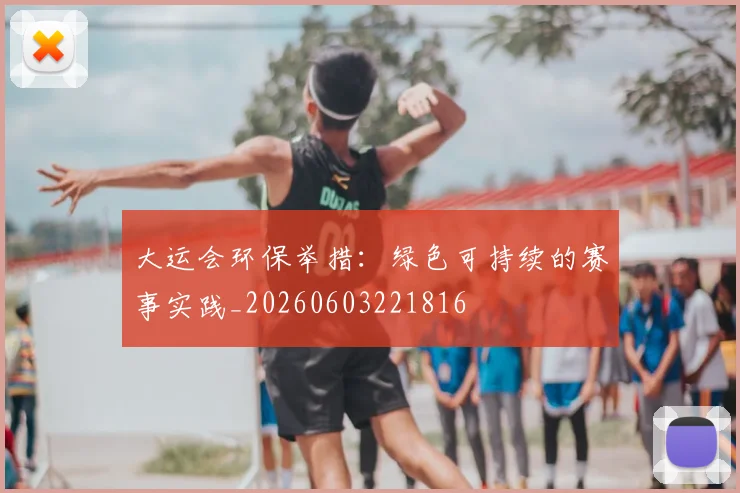 大运会环保举措：绿色可持续的赛事实践_20260603221816