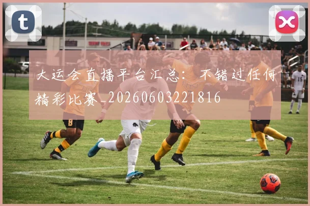 大运会直播平台汇总：不错过任何精彩比赛_20260603221816