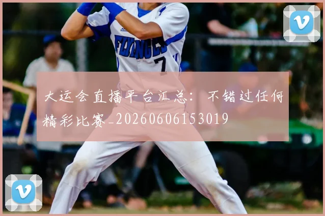 大运会直播平台汇总:不错过任何精彩比赛_20260606153019