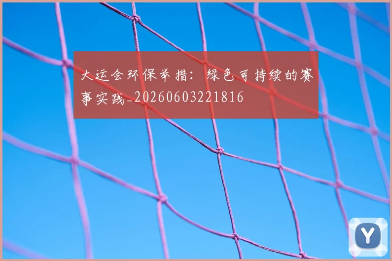 大运会环保举措:绿色可持续的赛事实践_20260603221816
