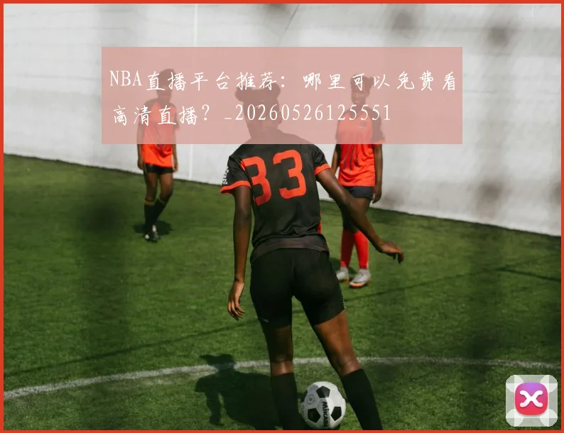 NBA直播平台推荐：哪里可以免费看高清直播？_20260526125551