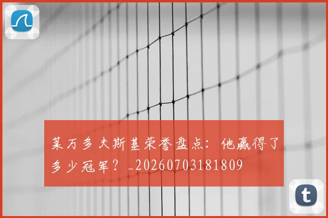 莱万多夫斯基荣誉盘点:他赢得了多少冠军?_20260703181809